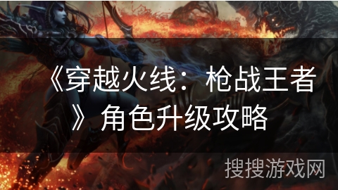 《穿越火线：枪战王者》角色升级攻略