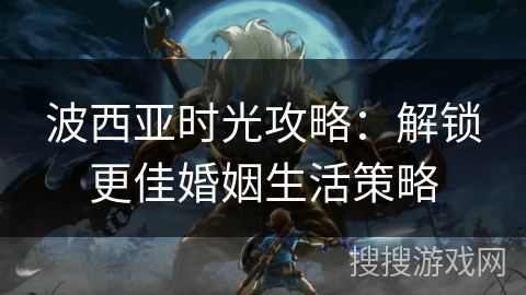 波西亚时光攻略：解锁更佳婚姻生活策略