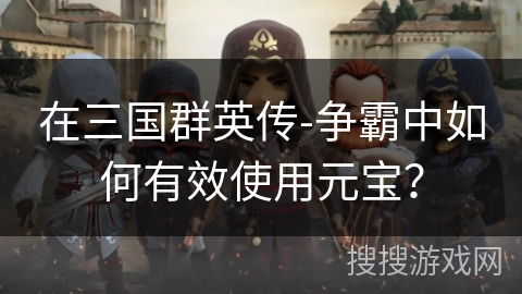 在三国群英传-争霸中如何有效使用元宝？
