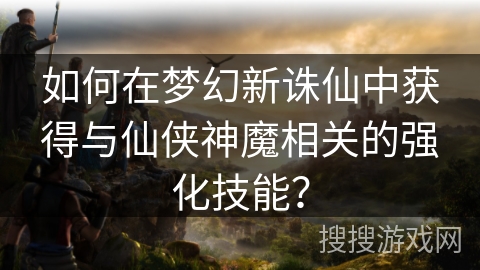 如何在梦幻新诛仙中获得与仙侠神魔相关的强化技能？