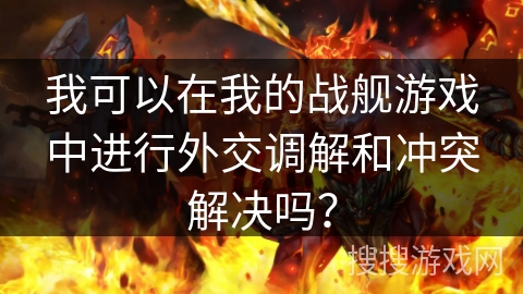 我可以在我的战舰游戏中进行外交调解和冲突解决吗？
