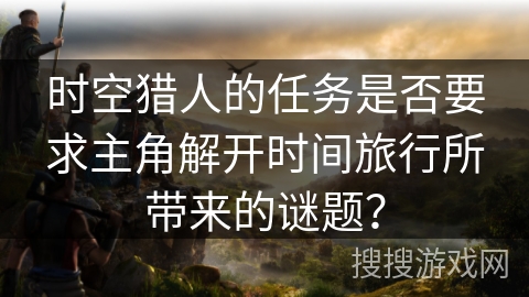 时空猎人的任务是否要求主角解开时间旅行所带来的谜题？