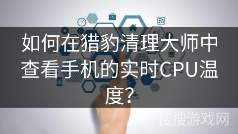 如何在猎豹清理大师中查看手机的实时CPU温度？
