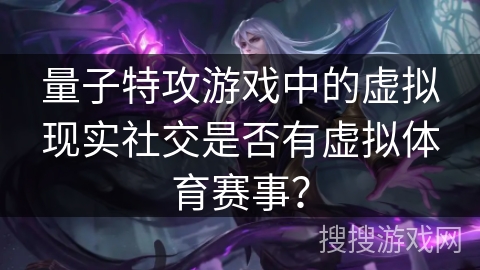 量子特攻游戏中的虚拟现实社交是否有虚拟体育赛事？