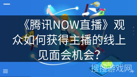 《腾讯NOW直播》观众如何获得主播的线上见面会机会？