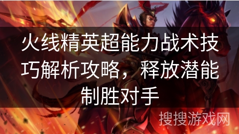 火线精英超能力战术技巧解析攻略，释放潜能制胜对手