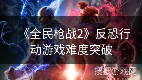 《全民枪战2》反恐行动游戏难度突破