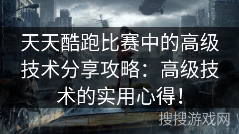 天天酷跑比赛中的高级技术分享攻略：高级技术的实用心得！