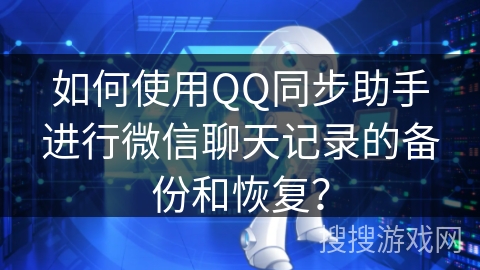 如何使用QQ同步助手进行微信聊天记录的备份和恢复？