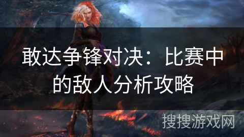敢达争锋对决：比赛中的敌人分析攻略