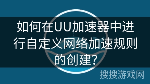 如何在UU加速器中进行自定义网络加速规则的创建？