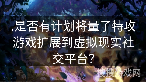 .是否有计划将量子特攻游戏扩展到虚拟现实社交平台？