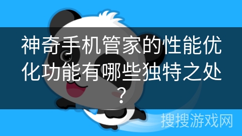 神奇手机管家的性能优化功能有哪些独特之处？