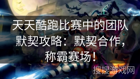 天天酷跑比赛中的团队默契攻略：默契合作，称霸赛场！