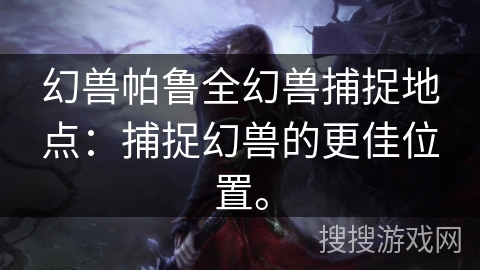 幻兽帕鲁全幻兽捕捉地点：捕捉幻兽的更佳位置。