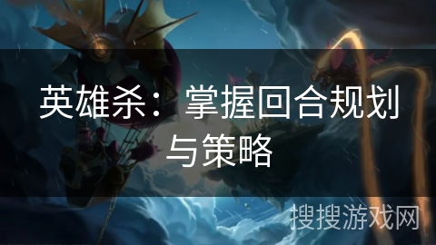 英雄杀：掌握回合规划与策略
