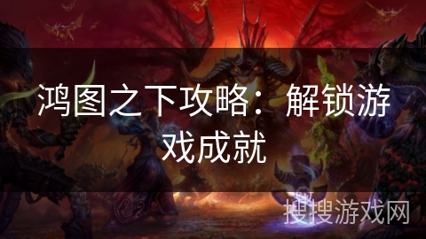 鸿图之下攻略：解锁游戏成就