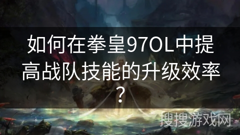 如何在拳皇97OL中提高战队技能的升级效率？