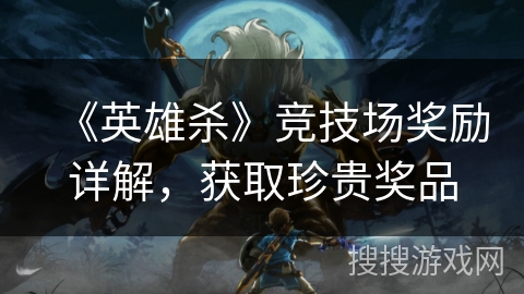 《英雄杀》竞技场奖励详解，获取珍贵奖品
