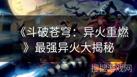 《斗破苍穹：异火重燃》最强异火大揭秘