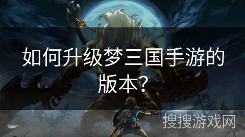 如何升级梦三国手游的版本？
