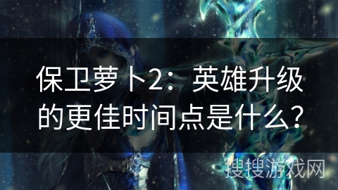 保卫萝卜2：英雄升级的更佳时间点是什么？