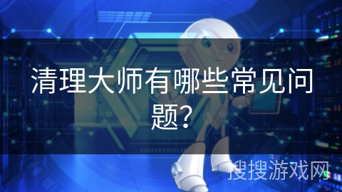 清理大师有哪些常见问题？