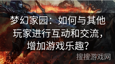 梦幻家园：如何与其他玩家进行互动和交流，增加游戏乐趣？