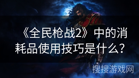 《全民枪战2》中的消耗品使用技巧是什么？