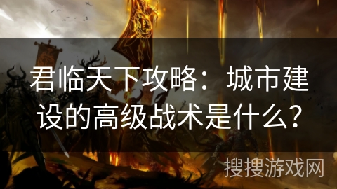 君临天下攻略：城市建设的高级战术是什么？