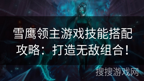 雪鹰领主游戏技能搭配攻略：打造无敌组合！
