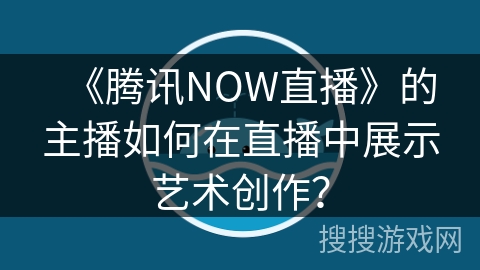 《腾讯NOW直播》的主播如何在直播中展示艺术创作？