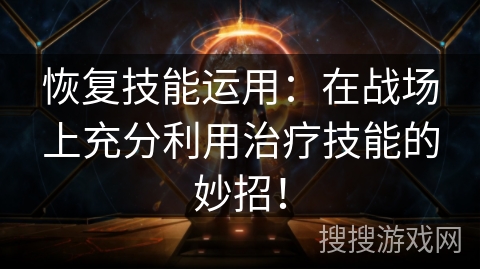 恢复技能运用：在战场上充分利用治疗技能的妙招！