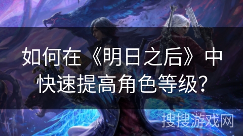如何在《明日之后》中快速提高角色等级？