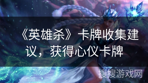 《英雄杀》卡牌收集建议，获得心仪卡牌