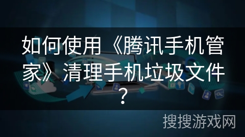 如何使用《腾讯手机管家》清理手机垃圾文件？