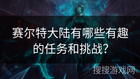 赛尔特大陆有哪些有趣的任务和挑战？
