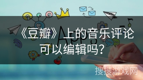 《豆瓣》上的音乐评论可以编辑吗？