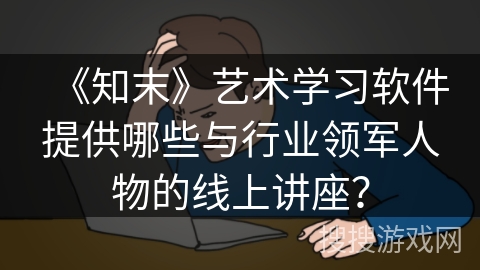 《知末》艺术学习软件提供哪些与行业领军人物的线上讲座？