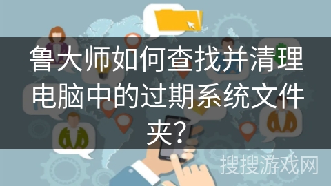 鲁大师如何查找并清理电脑中的过期系统文件夹？