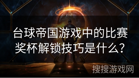 台球帝国游戏中的比赛奖杯解锁技巧是什么？