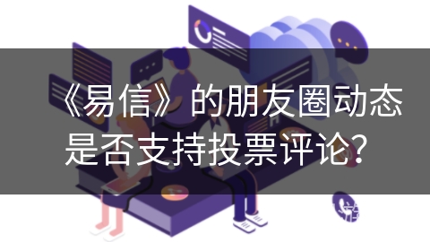 《易信》的朋友圈动态是否支持投票评论？