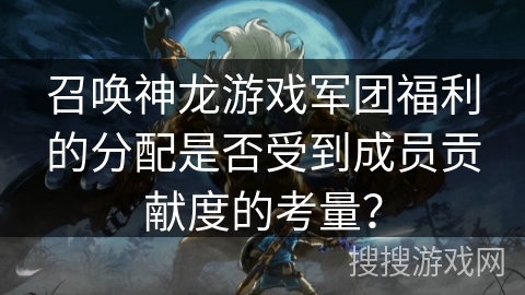 召唤神龙游戏军团福利的分配是否受到成员贡献度的考量？