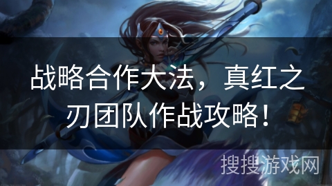 战略合作大法，真红之刃团队作战攻略！