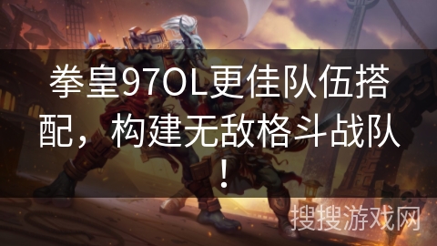 拳皇97OL更佳队伍搭配，构建无敌格斗战队！