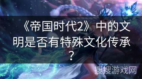 《帝国时代2》中的文明是否有特殊文化传承？