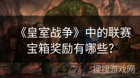 《皇室战争》中的联赛宝箱奖励有哪些？