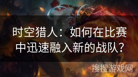 时空猎人：如何在比赛中迅速融入新的战队？