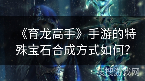 《育龙高手》手游的特殊宝石合成方式如何？