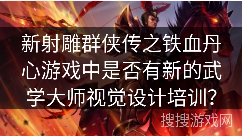 新射雕群侠传之铁血丹心游戏中是否有新的武学大师视觉设计培训？